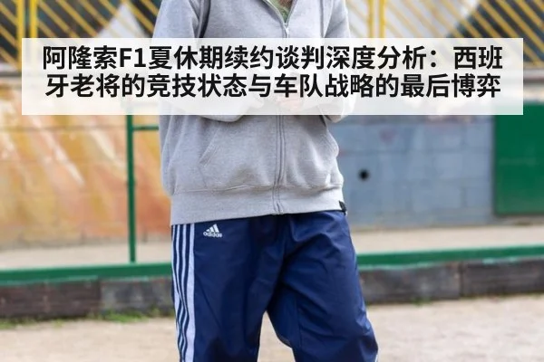 阿隆索F1夏休期续约谈判深度分析:西班牙老将的竞技状态与车队战略的最后博弈