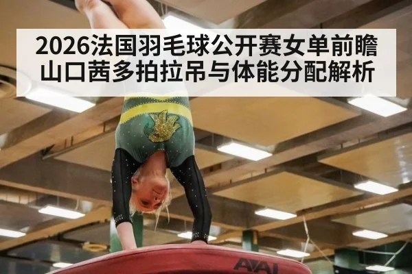 2026法国羽毛球公开赛女单前瞻 山口茜多拍拉吊与体能分配解析