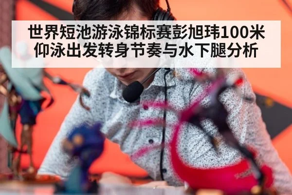 世界短池游泳锦标赛彭旭玮100米仰泳出发转身节奏与水下腿分析
